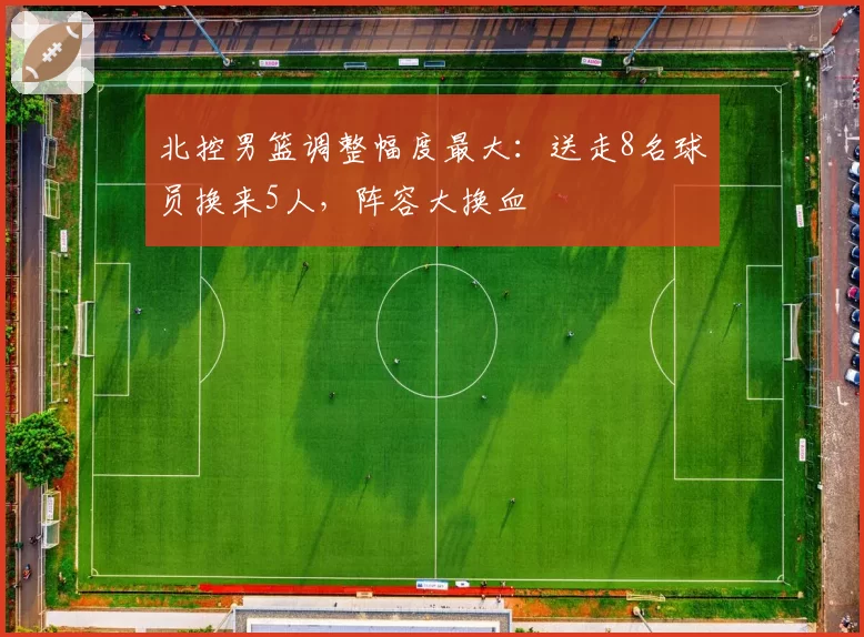 北控男篮调整幅度最大:送走8名球员换来5人,阵容大换血