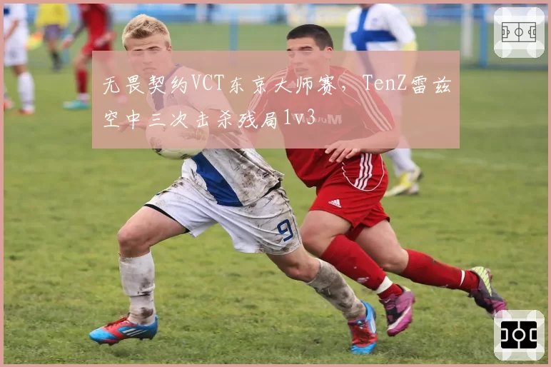 无畏契约VCT东京大师赛,TenZ雷兹空中三次击杀残局1v3