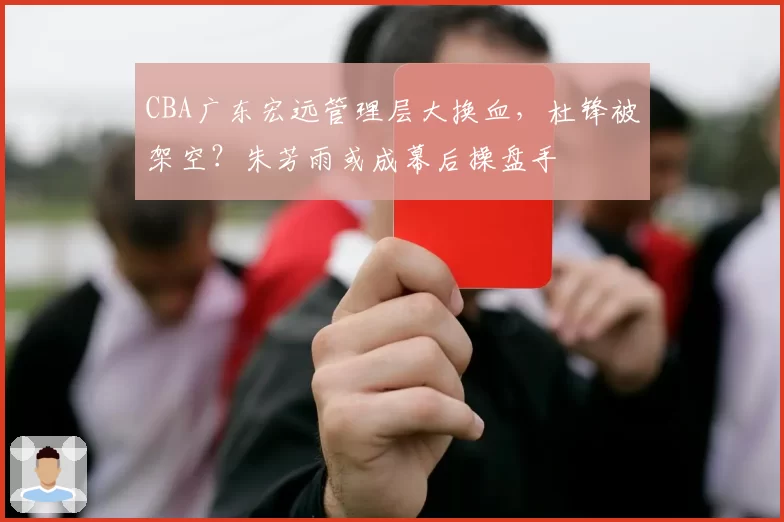 CBA广东宏远管理层大换血，杜锋被架空？朱芳雨或成幕后操盘手