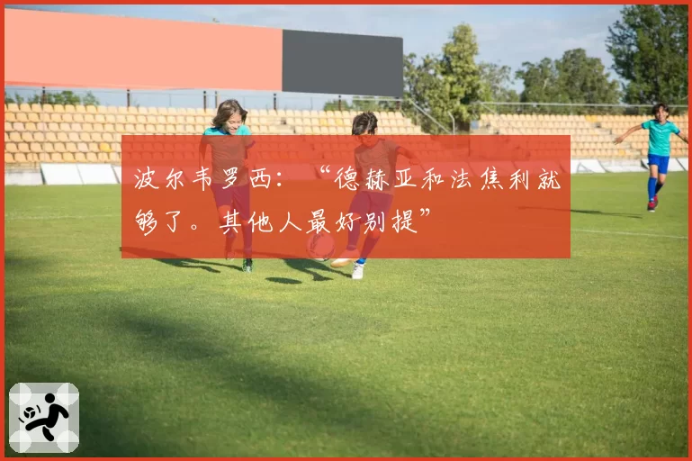 波尔韦罗西：“德赫亚和法焦利就够了。其他人最好别提”