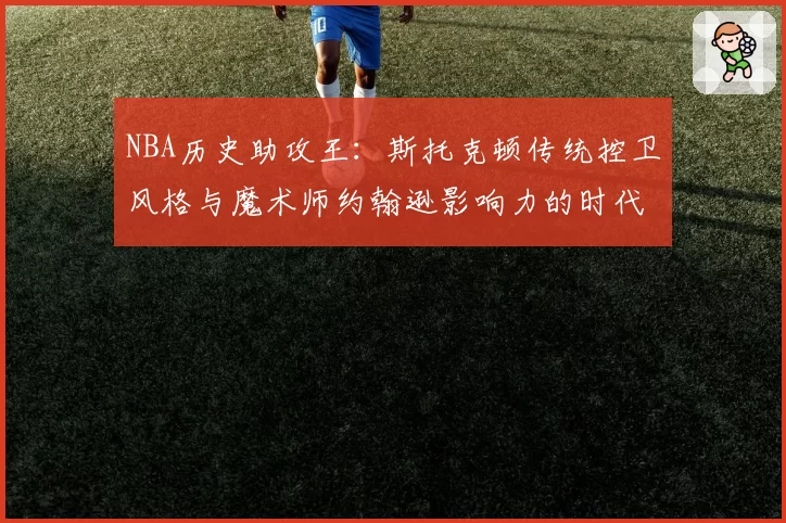 NBA历史助攻王：斯托克顿传统控卫风格与魔术师约翰逊影响力的时代分野