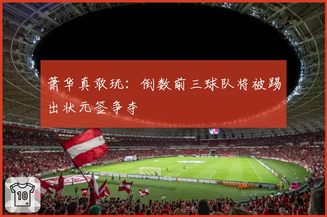 萧华真敢玩：倒数前三球队将被踢出状元签争夺