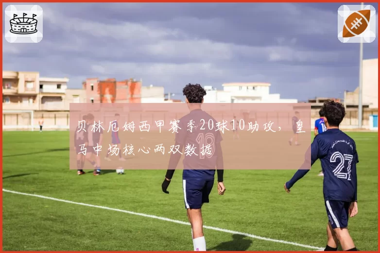 贝林厄姆西甲赛季20球10助攻,皇马中场核心两双数据