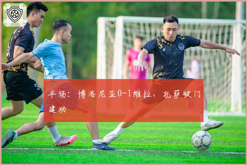 半场：博洛尼亚0-1维拉，孔萨破门建功