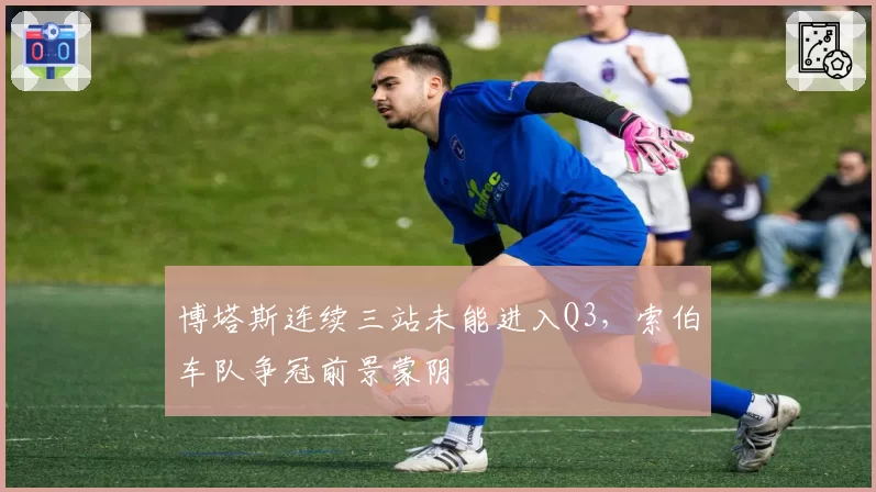 博塔斯连续三站未能进入Q3,索伯车队争冠前景蒙阴