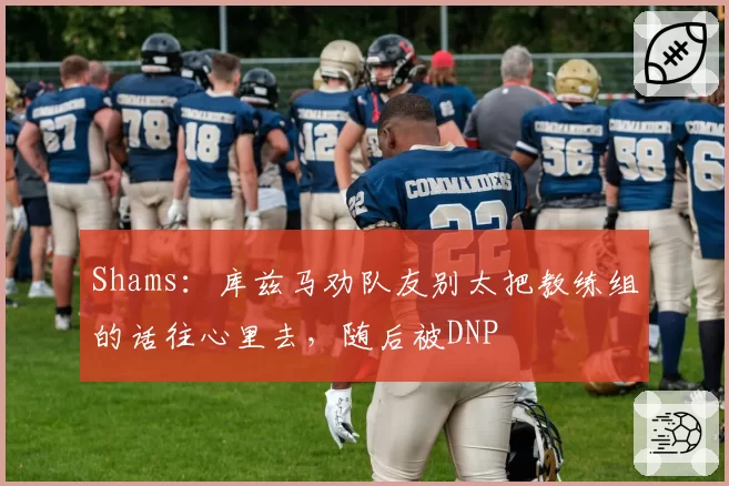 Shams：库兹马劝队友别太把教练组的话往心里去，随后被DNP