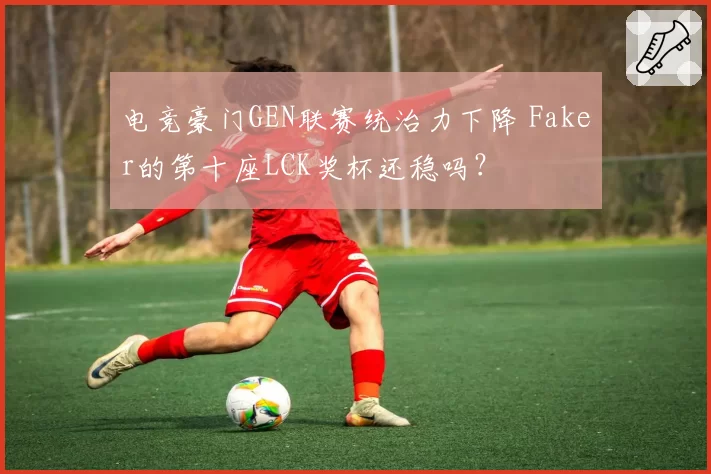 电竞豪门GEN联赛统治力下降 Faker的第十座LCK奖杯还稳吗？