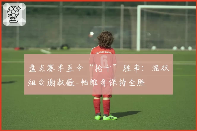 盘点赛季至今“抢十”胜率：混双组合谢淑薇_帕维奇保持全胜