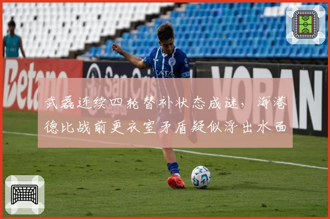 武磊连续四轮替补状态成谜，海港德比战前更衣室矛盾疑似浮出水面