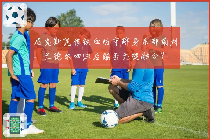 尼克斯凭借铁血防守跻身东部前列，兰德尔回归后能否无缝融合？