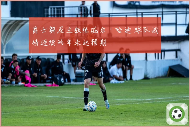 爵士解雇主教练威尔·哈迪 球队战绩连续两年未达预期