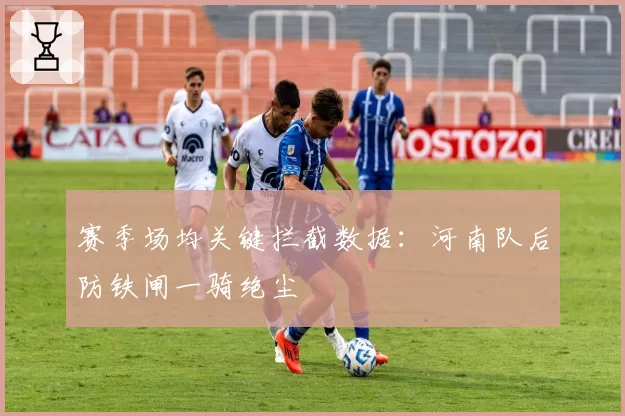 赛季场均关键拦截数据：河南队后防铁闸一骑绝尘