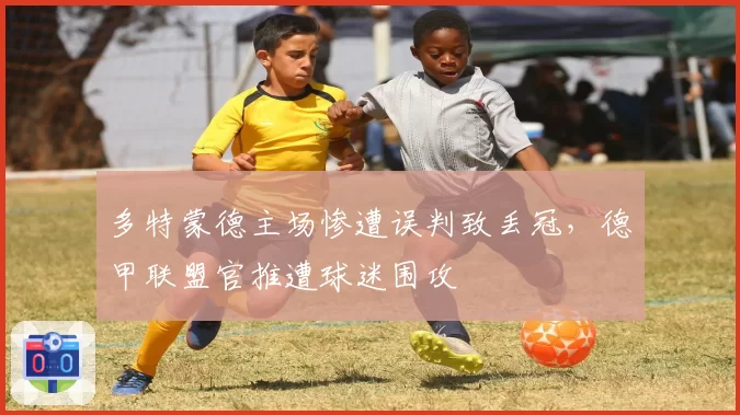 多特蒙德主场惨遭误判致丢冠，德甲联盟官推遭球迷围攻