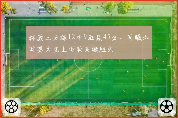 林葳三分球12中9狂轰45分，同曦加时赛力克上海获关键胜利