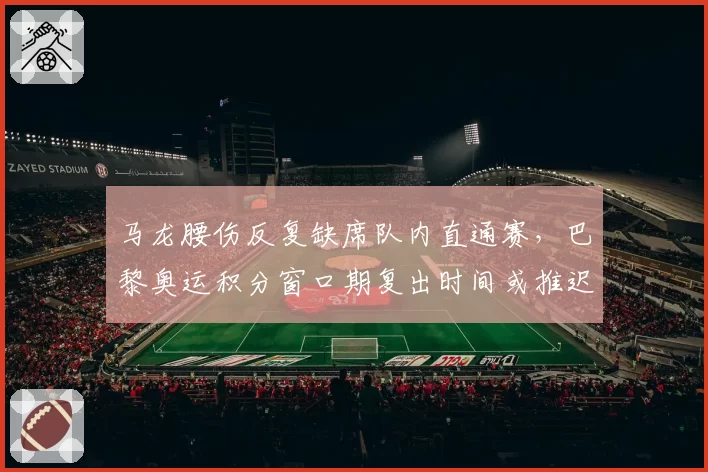 马龙腰伤反复缺席队内直通赛,巴黎奥运积分窗口期复出时间或推迟至九月