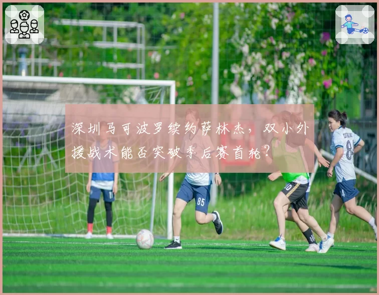 深圳马可波罗续约萨林杰，双小外援战术能否突破季后赛首轮？