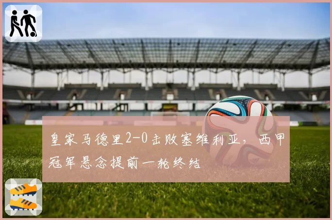 皇家马德里2-0击败塞维利亚，西甲冠军悬念提前一轮终结