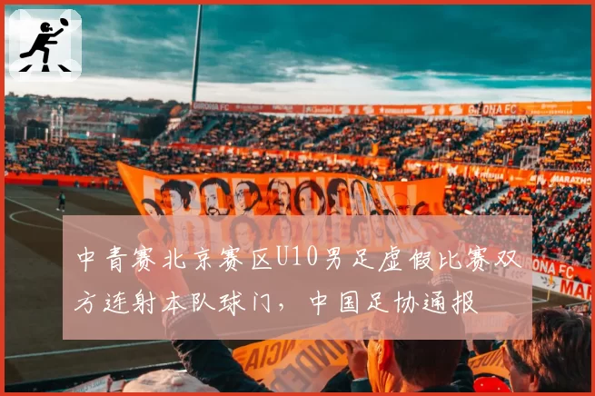 中青赛北京赛区U10男足虚假比赛双方连射本队球门，中国足协通报