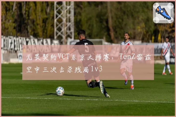 无畏契约VCT东京大师赛,TenZ雷兹空中三次击杀残局1v3