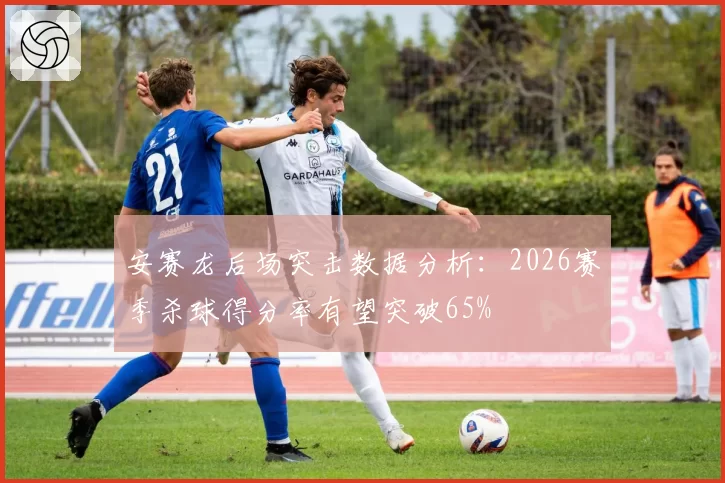 安赛龙后场突击数据分析：2026赛季杀球得分率有望突破65%