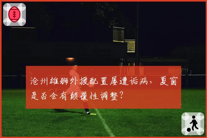 沧州雄狮外援配置屡遭诟病，夏窗是否会有颠覆性调整？