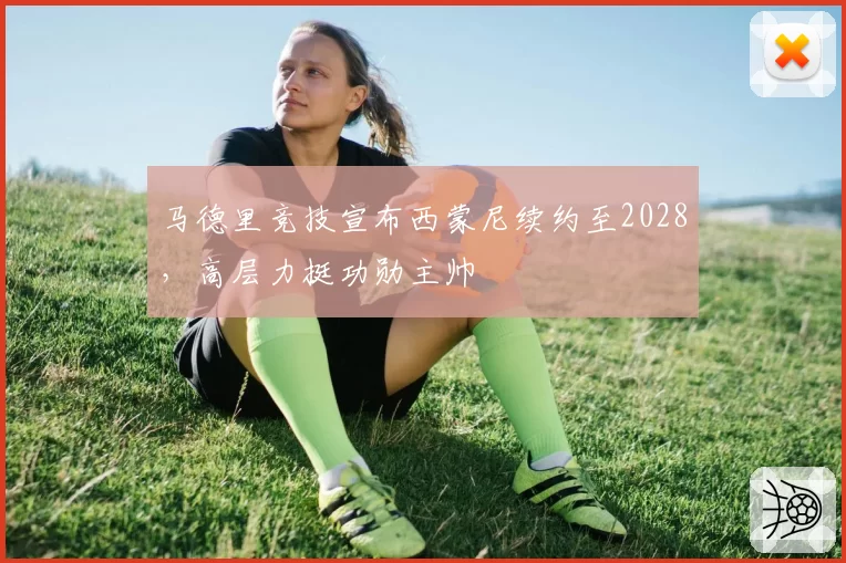 马德里竞技宣布西蒙尼续约至2028,高层力挺功勋主帅