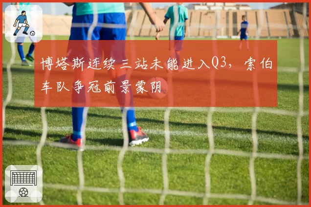 博塔斯连续三站未能进入Q3,索伯车队争冠前景蒙阴
