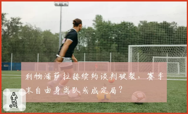 利物浦萨拉赫续约谈判破裂,赛季末自由身离队或成定局?