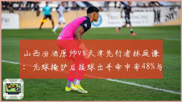 山西汾酒原帅vs天津先行者林庭谦：无球掩护后接球出手命中率48%与44%对比