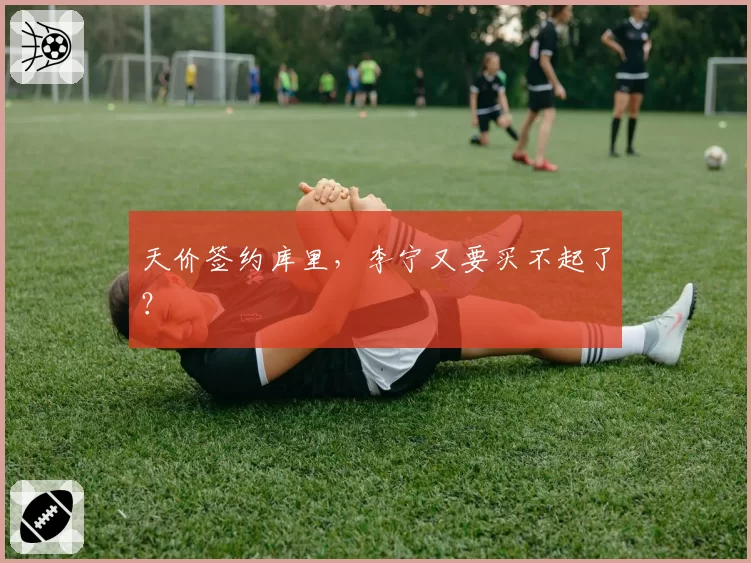 天价签约库里，李宁又要买不起了？