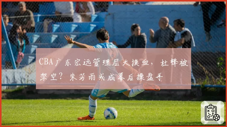 CBA广东宏远管理层大换血，杜锋被架空？朱芳雨或成幕后操盘手