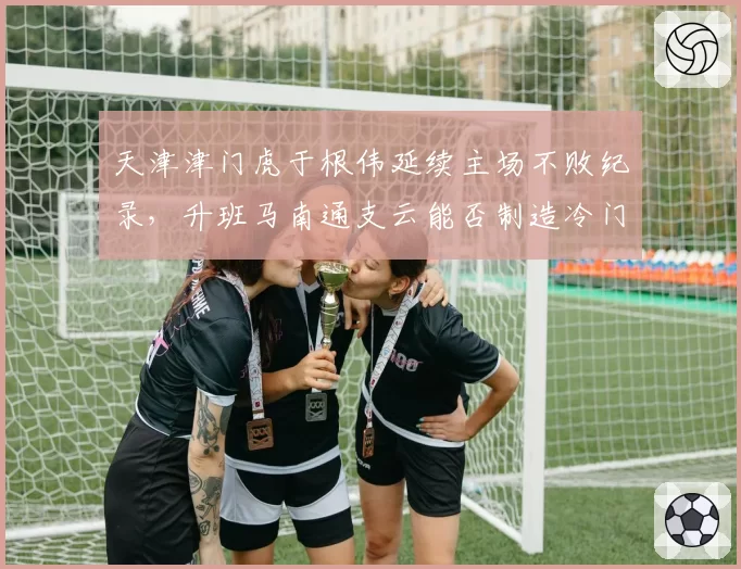 天津津门虎于根伟延续主场不败纪录,升班马南通支云能否制造冷门