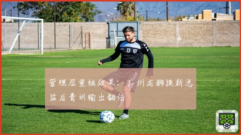 管理层重组效果:广州龙狮换新总监后青训输出翻倍