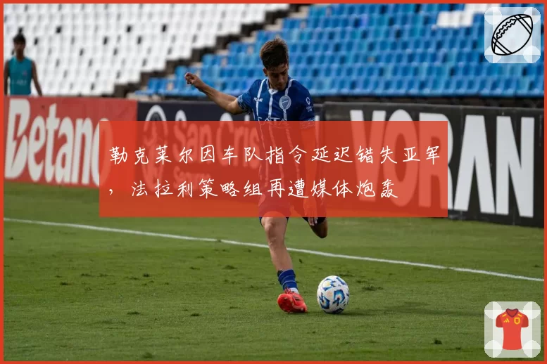 勒克莱尔因车队指令延迟错失亚军，法拉利策略组再遭媒体炮轰