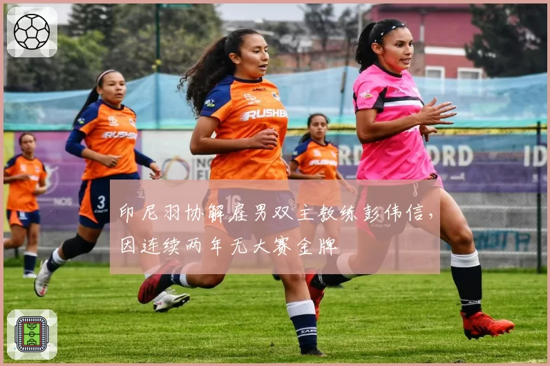 印尼羽协解雇男双主教练彭伟信，因连续两年无大赛金牌
