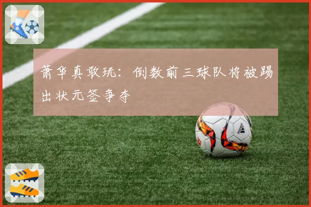 萧华真敢玩：倒数前三球队将被踢出状元签争夺