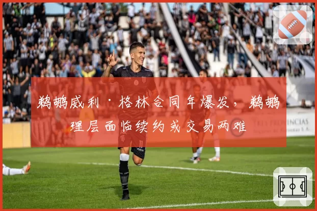 鹈鹕威利·格林合同年爆发,鹈鹕管理层面临续约或交易两难