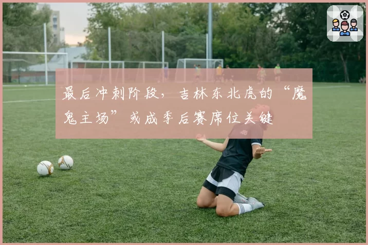 最后冲刺阶段，吉林东北虎的“魔鬼主场”或成季后赛席位关键
