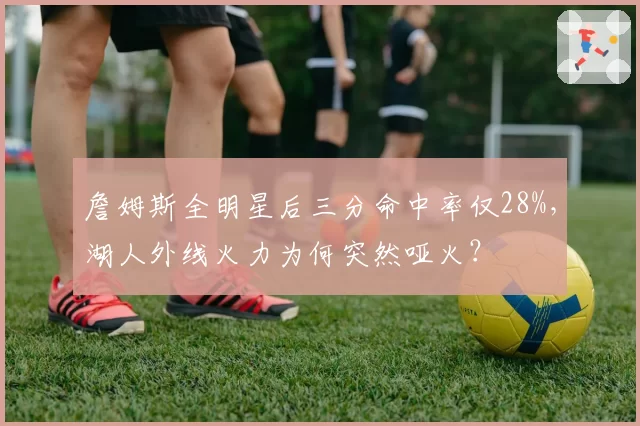 詹姆斯全明星后三分命中率仅28%，湖人外线火力为何突然哑火？