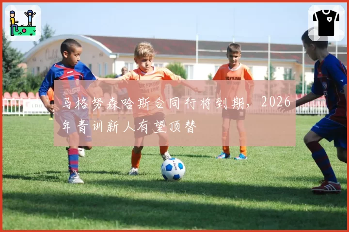 马格努森哈斯合同行将到期，2026年青训新人有望顶替