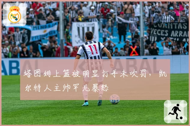 塔图姆上篮被明显打手未吹罚，凯尔特人主帅罕见暴怒