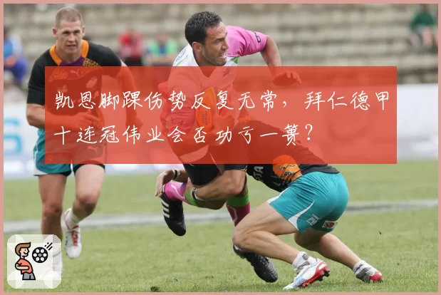凯恩脚踝伤势反复无常，拜仁德甲十连冠伟业会否功亏一篑？