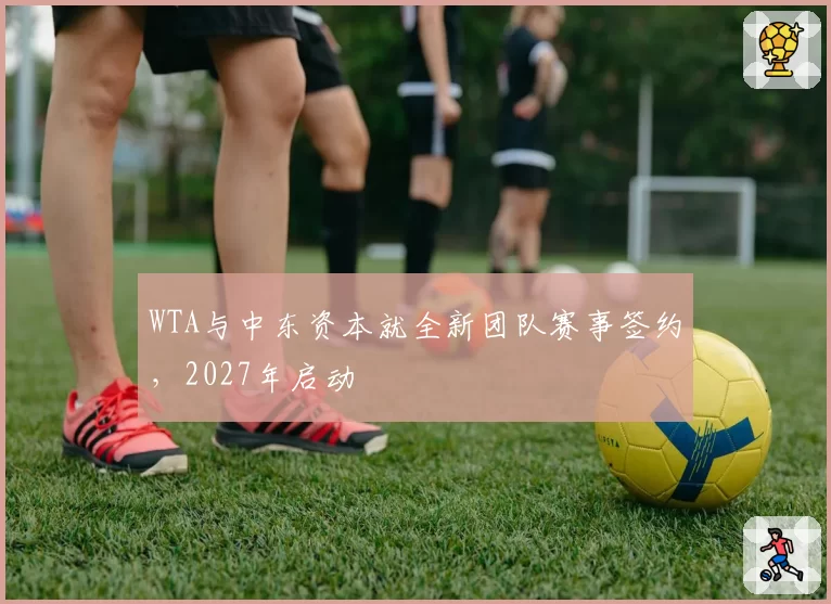 WTA与中东资本就全新团队赛事签约,2027年启动