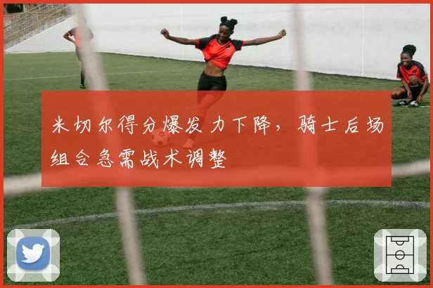 米切尔得分爆发力下降,骑士后场组合急需战术调整