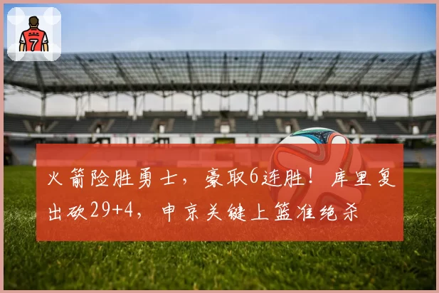 火箭险胜勇士，豪取6连胜！库里复出砍29+4，申京关键上篮准绝杀