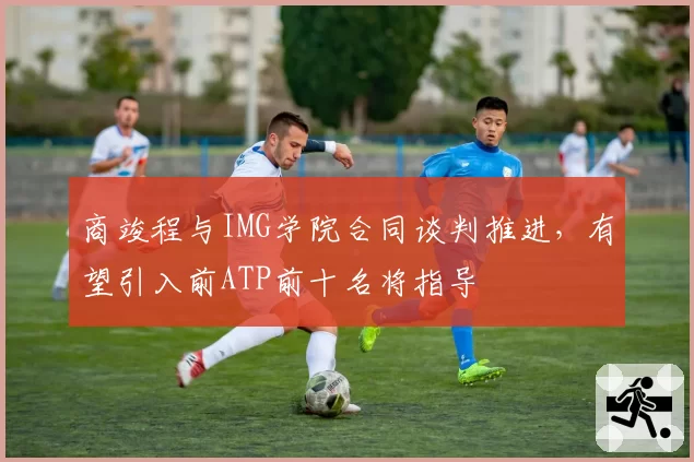 商竣程与IMG学院合同谈判推进，有望引入前ATP前十名将指导