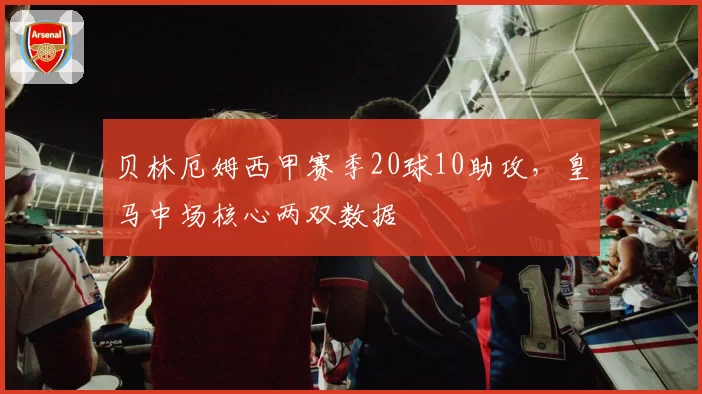 贝林厄姆西甲赛季20球10助攻,皇马中场核心两双数据