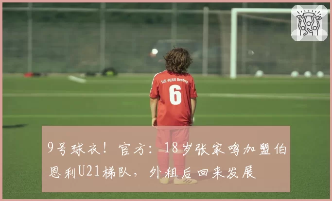 9号球衣！官方：18岁张家鸣加盟伯恩利U21梯队，外租后回来发展