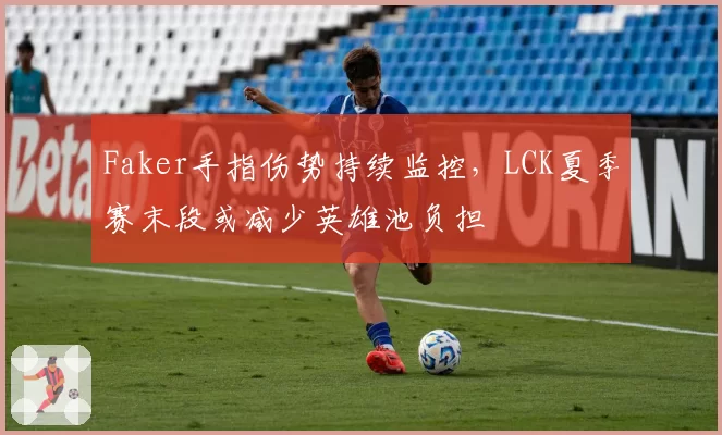 Faker手指伤势持续监控,LCK夏季赛末段或减少英雄池负担