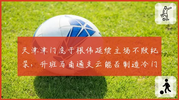 天津津门虎于根伟延续主场不败纪录,升班马南通支云能否制造冷门